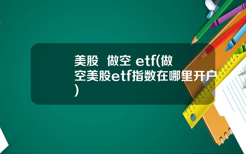 美股  做空 etf(做空美股etf指数在哪里开户)